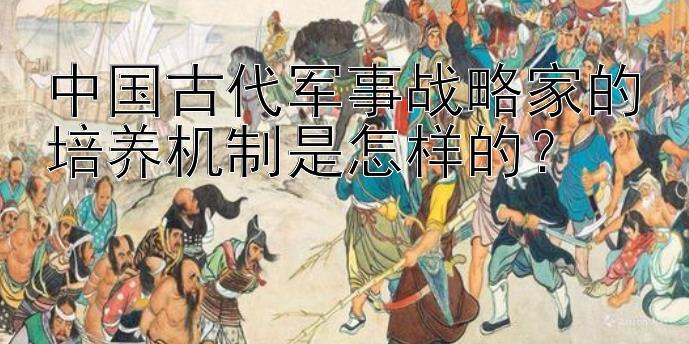 中国古代军事战略家的培养机制是怎样的？