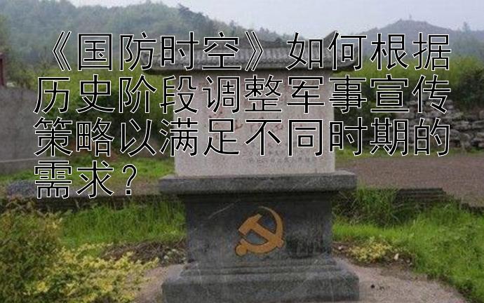 《国防时空》如何根据历史阶段调整军事宣传策略以满足不同时期的需求？