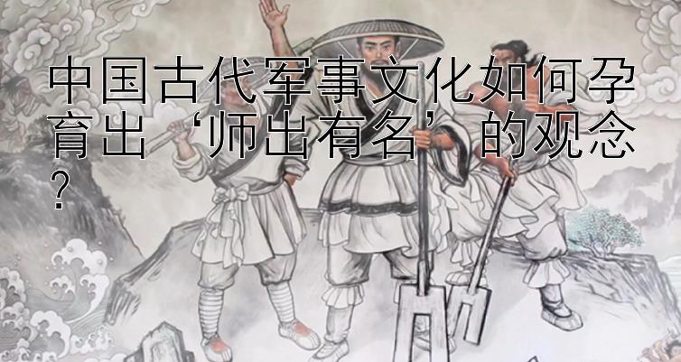 中国古代军事文化如何孕育出‘师出有名’的观念？