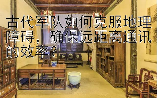 古代军队如何克服地理障碍，确保远距离通讯的效率？