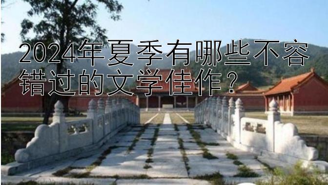 2024年夏季有哪些不容错过的文学佳作？