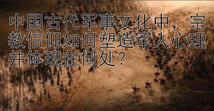 中国古代军事文化中，宗教信仰如何塑造军人心理并体现在何处？