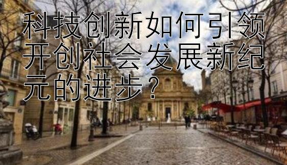 科技创新如何引领开创社会发展新纪元的进步？