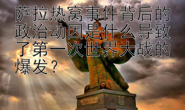 萨拉热窝事件背后的政治动因是什么导致了第一次世界大战的爆发？