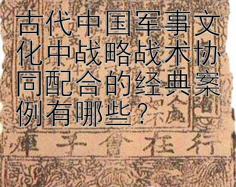 古代中国军事文化中战略战术协同配合的经典案例有哪些？