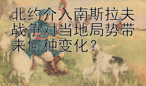 北约介入南斯拉夫战争对当地局势带来何种变化？