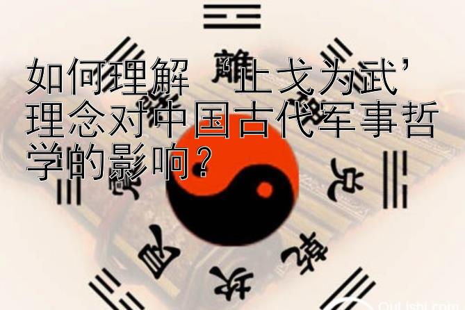 如何理解‘止戈为武’理念对中国古代军事哲学的影响？