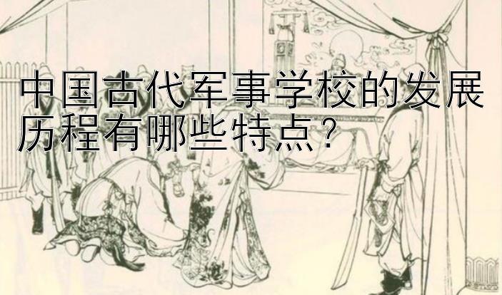 中国古代军事学校的发展历程有哪些特点？