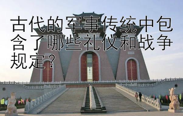 古代的军事传统中包含了哪些礼仪和战争规定？