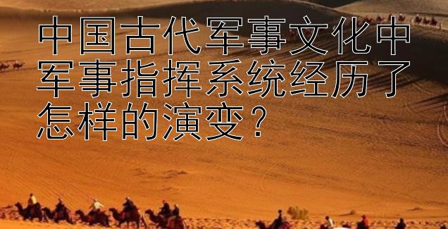 中国古代军事文化中军事指挥系统经历了怎样的演变？