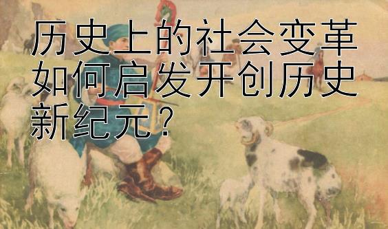 历史上的社会变革如何启发开创历史新纪元？