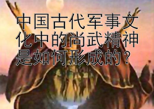 中国古代军事文化中的尚武精神是如何形成的？