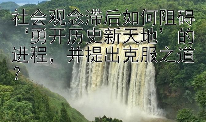 社会观念滞后如何阻碍‘勇开历史新天地’的进程，并提出克服之道？