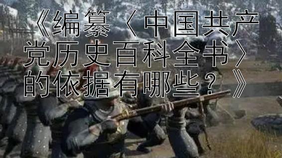 《编纂〈中国共产党历史百科全书〉的依据有哪些？》