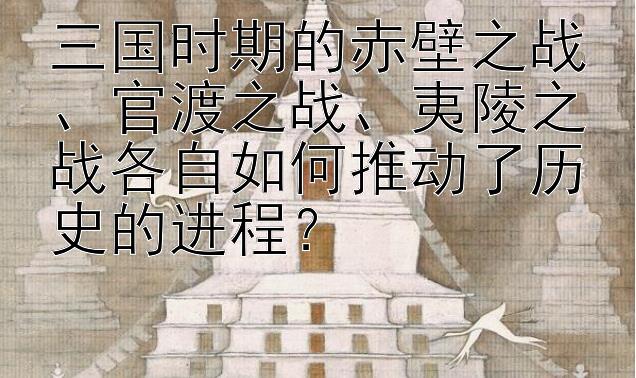 三国时期的赤壁之战、官渡之战、夷陵之战各自如何推动了历史的进程？