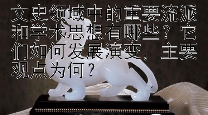 文史领域中的重要流派和学术思想有哪些？它们如何发展演变，主要观点为何？