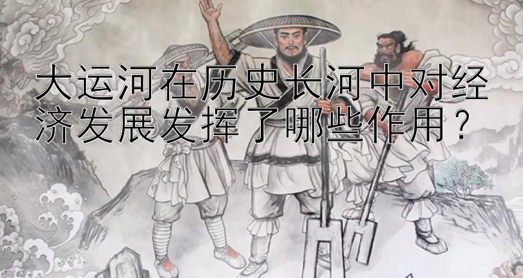 大运河在历史长河中对经济发展发挥了哪些作用？