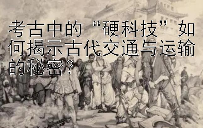 考古中的“硬科技”如何揭示古代交通与运输的秘密？