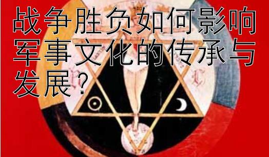 战争胜负如何影响军事文化的传承与发展？