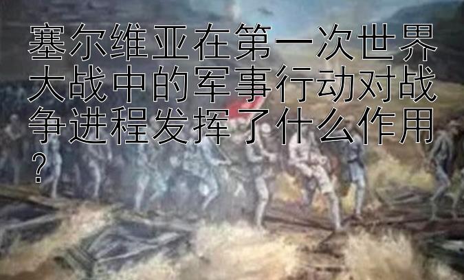 塞尔维亚在第一次世界大战中的军事行动对战争进程发挥了什么作用？