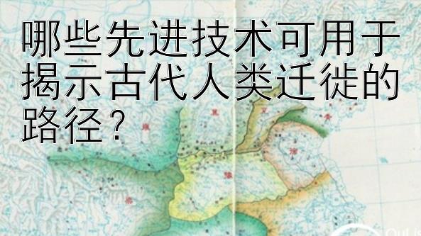 哪些先进技术可用于揭示古代人类迁徙的路径？