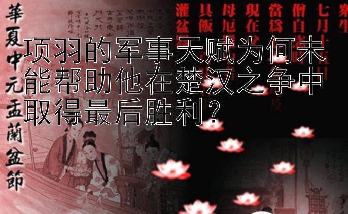 项羽的军事天赋为何未能帮助他在楚汉之争中取得最后胜利？