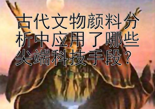 古代文物颜料分析中应用了哪些尖端科技手段？