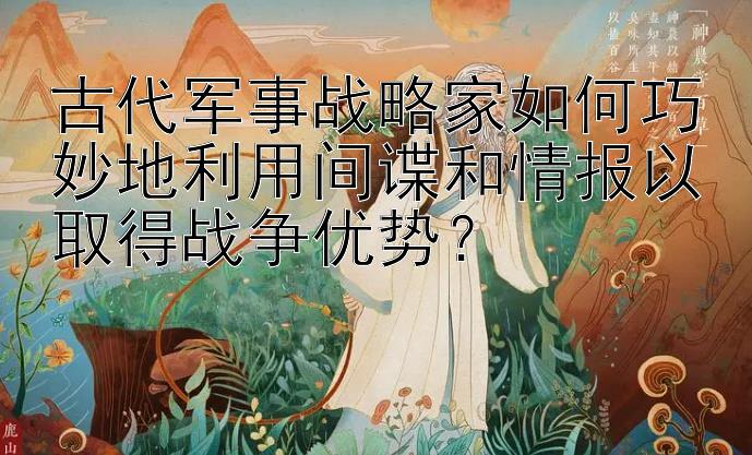 古代军事战略家如何巧妙地利用间谍和情报以取得战争优势？