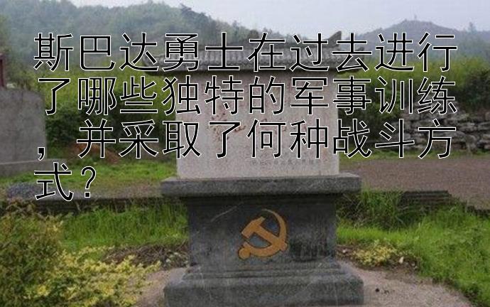 斯巴达勇士在过去进行了哪些独特的军事训练，并采取了何种战斗方式？