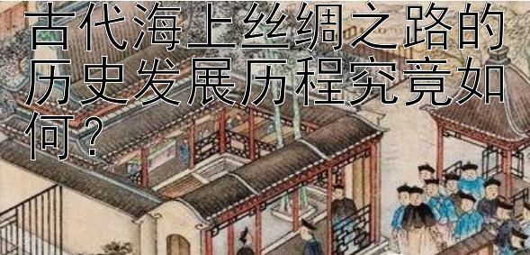 古代海上丝绸之路的历史发展历程究竟如何？