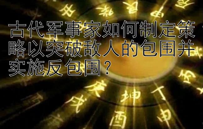 古代军事家如何制定策略以突破敌人的包围并实施反包围？