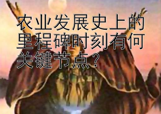 农业发展史上的里程碑时刻有何关键节点？