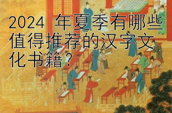 2024 年夏季有哪些值得推荐的汉字文化书籍？