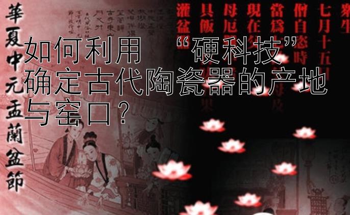 如何利用 “硬科技” 确定古代陶瓷器的产地与窑口？