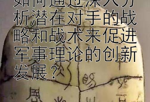 如何通过深入分析潜在对手的战略和战术来促进军事理论的创新发展？