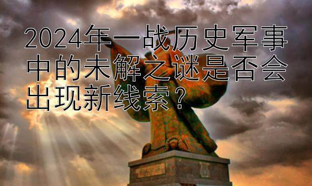 2024年一战历史军事中的未解之谜是否会出现新线索？