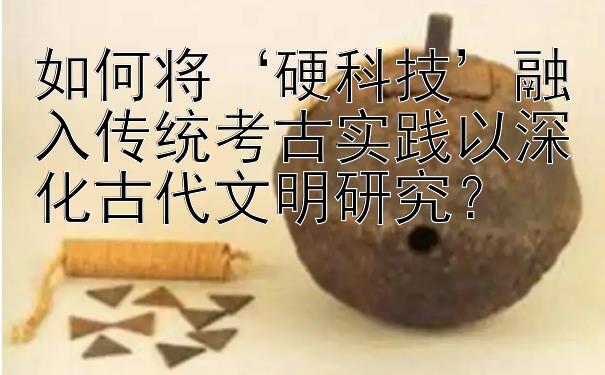 如何将‘硬科技’融入传统考古实践以深化古代文明研究？