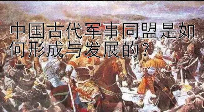 中国古代军事同盟是如何形成与发展的？