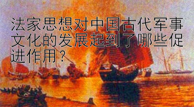 法家思想对中国古代军事文化的发展起到了哪些促进作用？