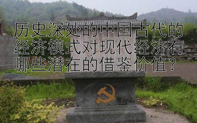 历史深处的中国古代的经济模式对现代经济有哪些潜在的借鉴价值？