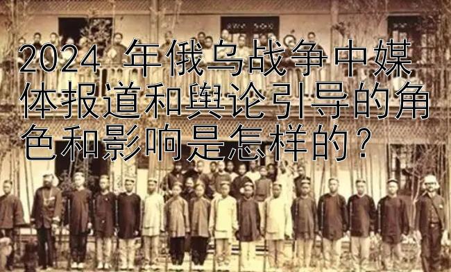 2024 年俄乌战争中媒体报道和舆论引导的角色和影响是怎样的？