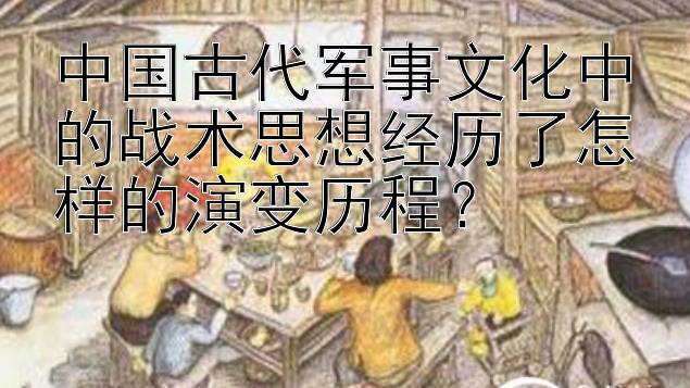 中国古代军事文化中的战术思想经历了怎样的演变历程？