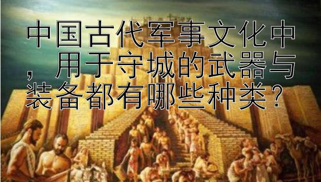 中国古代军事文化中，用于守城的武器与装备都有哪些种类？