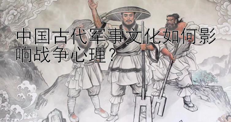 中国古代军事文化如何影响战争心理？