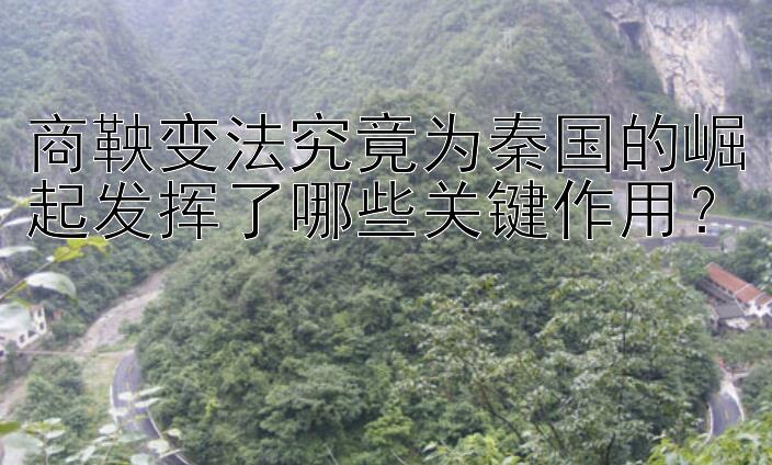 商鞅变法究竟为秦国的崛起发挥了哪些关键作用？