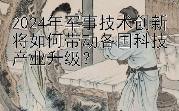 2024年军事技术创新将如何带动各国科技产业升级？