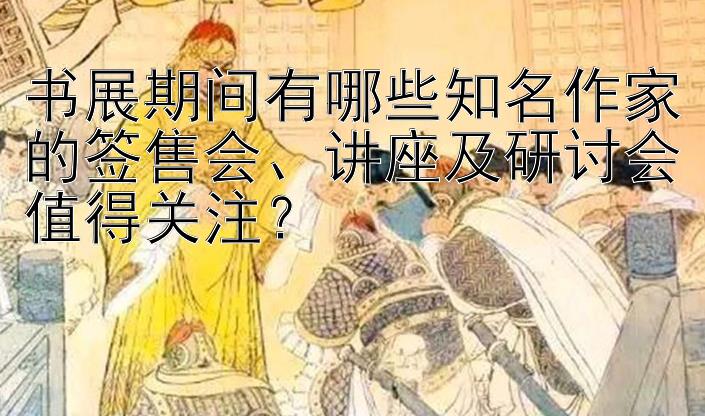 书展期间有哪些知名作家的签售会、讲座及研讨会值得关注？