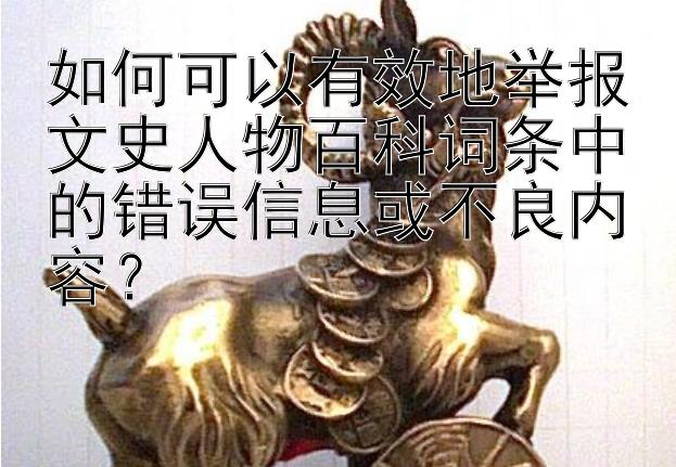 如何可以有效地举报文史人物百科词条中的错误信息或不良内容？