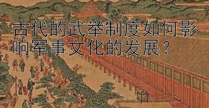 古代的武举制度如何影响军事文化的发展？