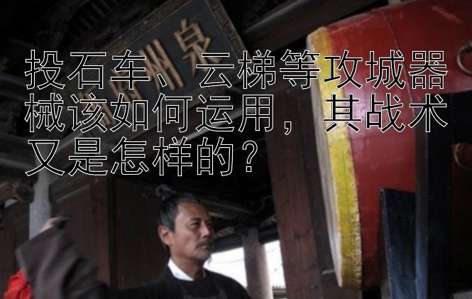 投石车、云梯等攻城器械该如何运用，其战术又是怎样的？